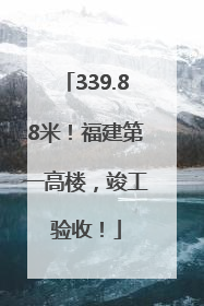 339.88米！福建第一高楼，竣工验收！