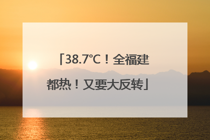 38.7℃！全福建都热！又要大反转