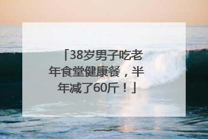 38岁男子吃老年食堂健康餐，半年减了60斤！