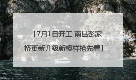 7月1日开工 南昌彭家桥更新升级新模样抢先看