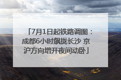 7月1日起铁路调图：成都6小时飙拢长沙 京沪方向增开夜间动卧