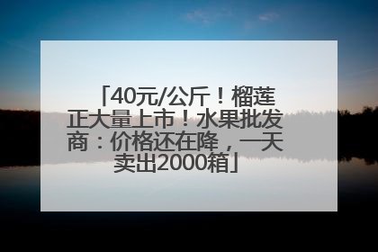 40元/公斤！榴莲正大量上市！水果批发商：价格还在降，一天卖出2000箱
