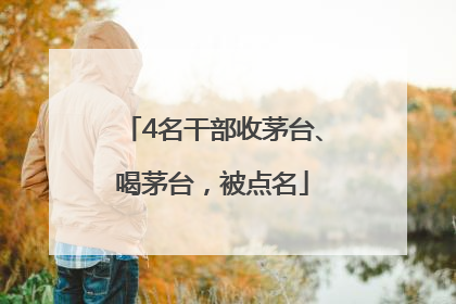 4名干部收茅台、喝茅台，被点名