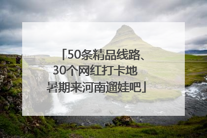 50条精品线路、30个网红打卡地 暑期来河南遛娃吧