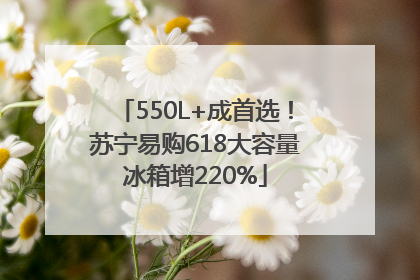 550L+成首选！苏宁易购618大容量冰箱增220%