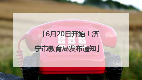 6月20日开始！济宁市教育局发布通知