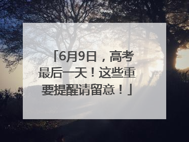 6月9日，高考最后一天！这些重要提醒请留意！