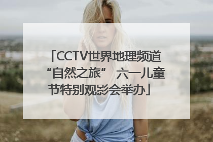 CCTV世界地理频道“自然之旅” 六一儿童节特别观影会举办