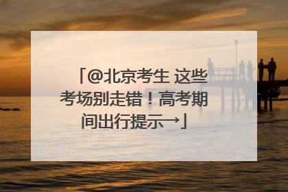 @北京考生 这些考场别走错！高考期间出行提示→