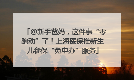 @新手爸妈，这件事“零跑动”了！上海医保推新生儿参保“免申办”服务