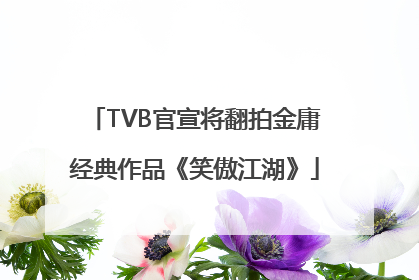 TVB官宣将翻拍金庸经典作品《笑傲江湖》