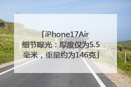 iPhone17Air细节曝光：厚度仅为5.5毫米，重量约为146克